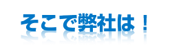 そこで弊社は!